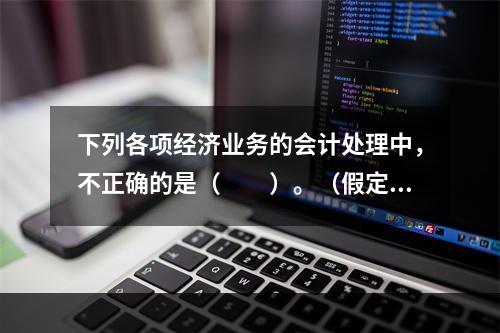 下列各项经济业务的会计处理中，不正确的是（　　）。（假定不考