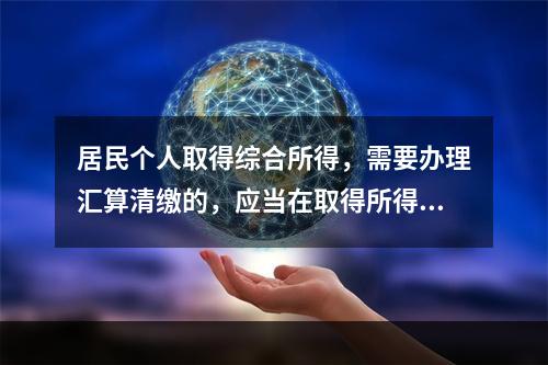 居民个人取得综合所得，需要办理汇算清缴的，应当在取得所得的一