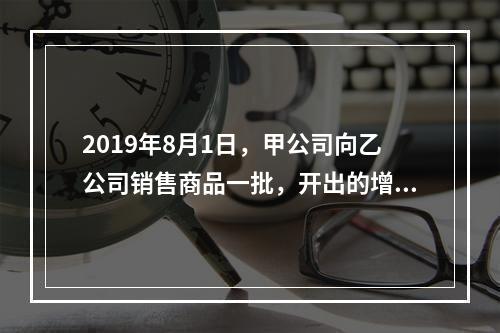 2019年8月1日，甲公司向乙公司销售商品一批，开出的增值税