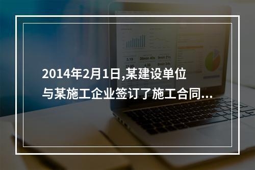 2014年2月1日,某建设单位与某施工企业签订了施工合同,约