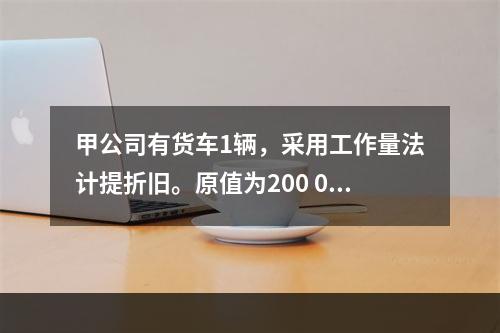 甲公司有货车1辆，采用工作量法计提折旧。原值为200 000