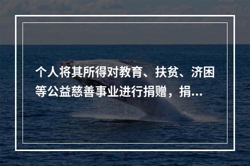 个人将其所得对教育、扶贫、济困等公益慈善事业进行捐赠，捐赠额