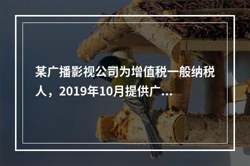 某广播影视公司为增值税一般纳税人，2019年10月提供广告设