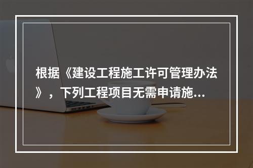 根据《建设工程施工许可管理办法》，下列工程项目无需申请施工许