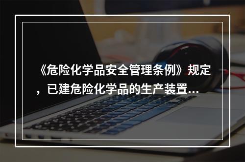 《危险化学品安全管理条例》规定，已建危险化学品的生产装置和储