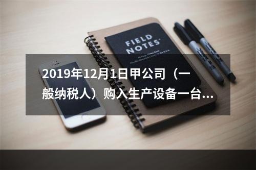 2019年12月1日甲公司（一般纳税人）购入生产设备一台，支