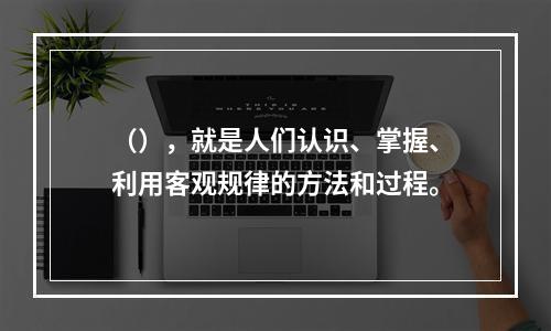 （），就是人们认识、掌握、利用客观规律的方法和过程。