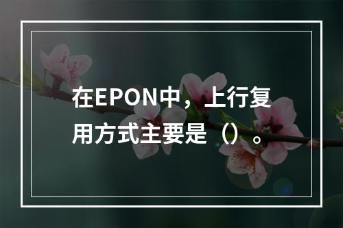 在EPON中，上行复用方式主要是（）。