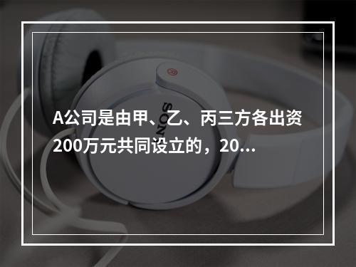 A公司是由甲、乙、丙三方各出资200万元共同设立的，2019