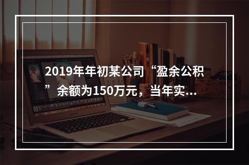 2019年年初某公司“盈余公积”余额为150万元，当年实现利