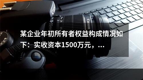 某企业年初所有者权益构成情况如下：实收资本1500万元，资本