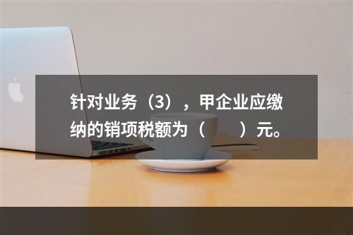 针对业务（3），甲企业应缴纳的销项税额为（　　）元。