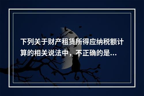 下列关于财产租赁所得应纳税额计算的相关说法中，不正确的是（　