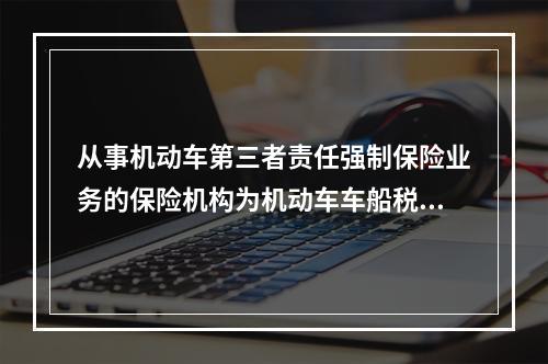 从事机动车第三者责任强制保险业务的保险机构为机动车车船税的扣