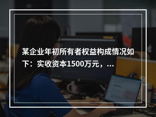 某企业年初所有者权益构成情况如下：实收资本1500万元，资本