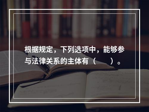 根据规定，下列选项中，能够参与法律关系的主体有（　　）。