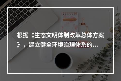 根据《生态文明体制改革总体方案》，建立健全环境治理体系的主要