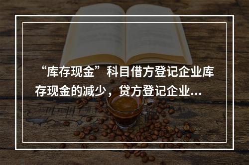 “库存现金”科目借方登记企业库存现金的减少，贷方登记企业库存