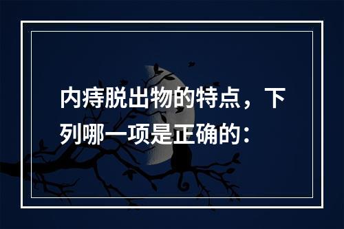 内痔脱出物的特点，下列哪一项是正确的：