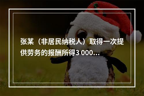 张某（非居民纳税人）取得一次提供劳务的报酬所得3 000元，