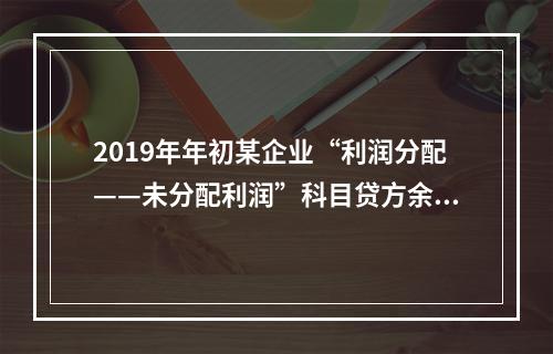 2019年年初某企业“利润分配——未分配利润”科目贷方余额为