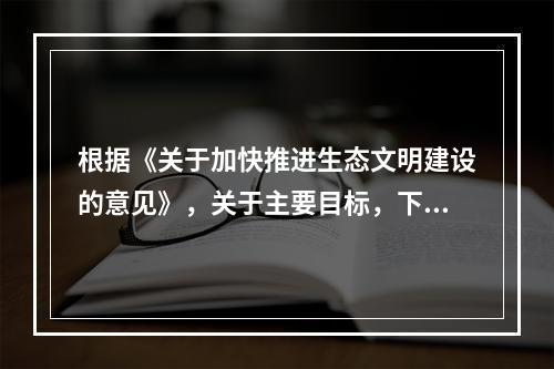 根据《关于加快推进生态文明建设的意见》，关于主要目标，下列说