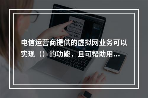 电信运营商提供的虚拟网业务可以实现（）的功能，且可帮助用户大