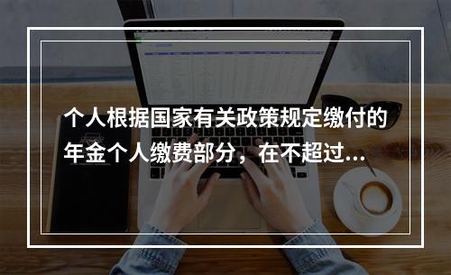 个人根据国家有关政策规定缴付的年金个人缴费部分，在不超过本人