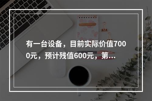 有一台设备，目前实际价值7000元，预计残值600元，第一年