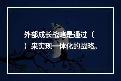 外部成长战略是通过（　）来实现一体化的战略。