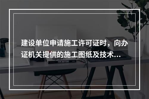 建设单位申请施工许可证时，向办证机关提供的施工图纸及技术资料