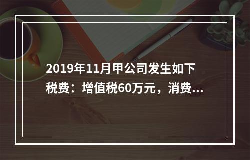 2019年11月甲公司发生如下税费：增值税60万元，消费税8