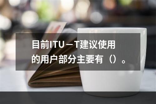 目前ITU－T建议使用的用户部分主要有（）。