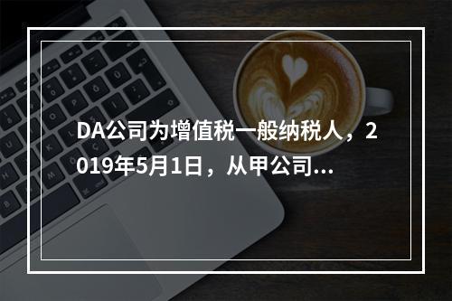 DA公司为增值税一般纳税人，2019年5月1日，从甲公司一次