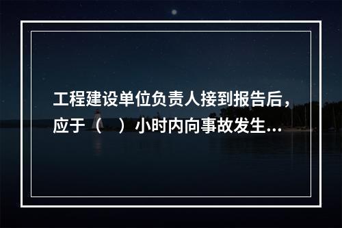 工程建设单位负责人接到报告后，应于（　）小时内向事故发生地县