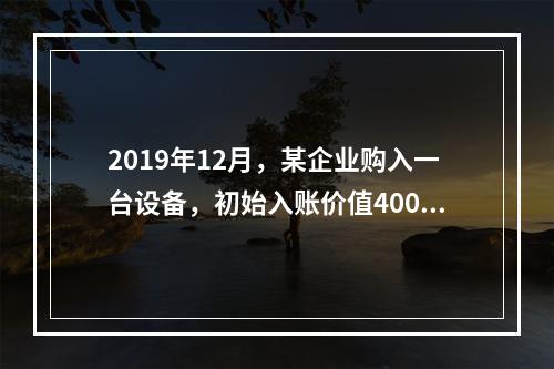 2019年12月，某企业购入一台设备，初始入账价值400万元