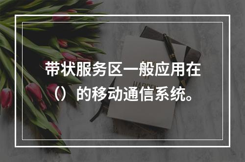 带状服务区一般应用在（）的移动通信系统。