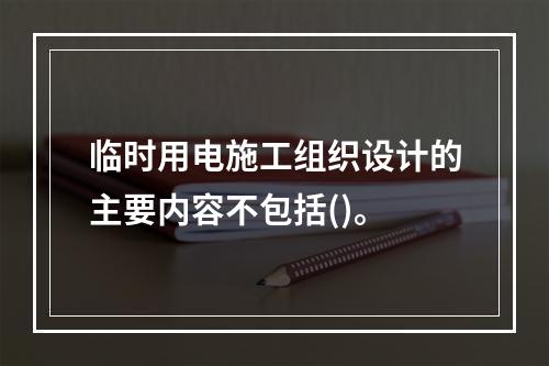 临时用电施工组织设计的主要内容不包括()。