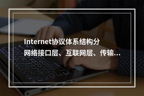 Internet协议体系结构分网络接口层、互联网层、传输层和