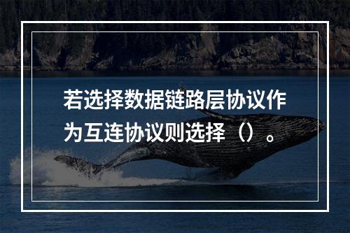 若选择数据链路层协议作为互连协议则选择（）。