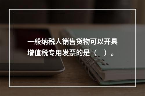 一般纳税人销售货物可以开具增值税专用发票的是（　）。