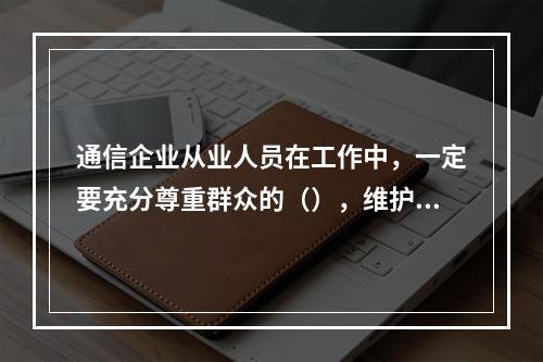 通信企业从业人员在工作中，一定要充分尊重群众的（），维护客户