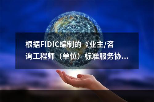 根据FIDIC编制的《业主/咨询工程师（单位）标准服务协议范