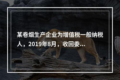 某卷烟生产企业为增值税一般纳税人，2019年8月，收回委托乙