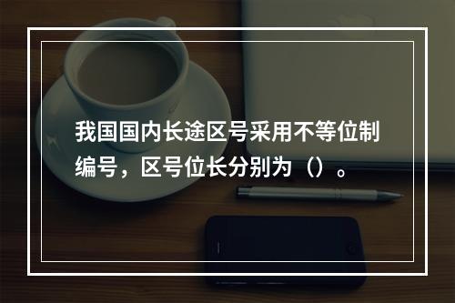 我国国内长途区号采用不等位制编号，区号位长分别为（）。