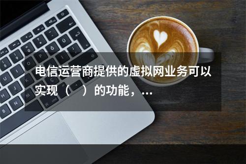 电信运营商提供的虛拟网业务可以实现（     ）的功能，且可