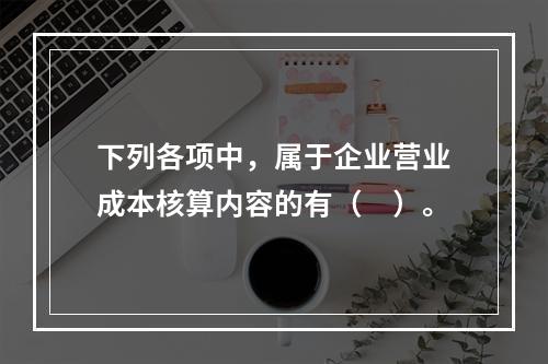 下列各项中，属于企业营业成本核算内容的有（　）。