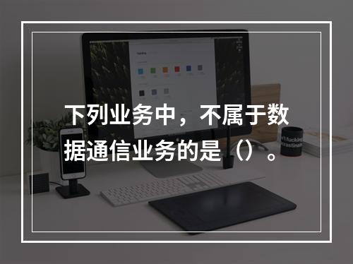 下列业务中，不属于数据通信业务的是（）。