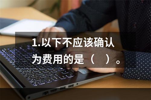 1.以下不应该确认为费用的是（　）。