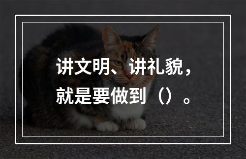 讲文明、讲礼貌，就是要做到（）。